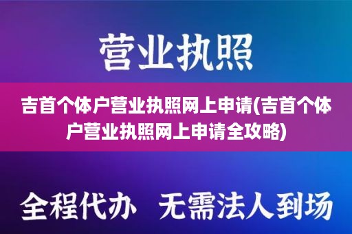 吉首个体户营业执照网上申请(吉首个体户营业执照网上申请全攻略)