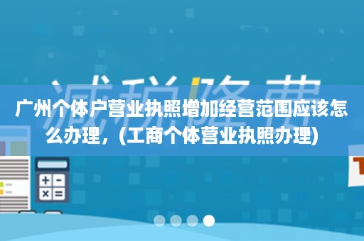 广州个体户营业执照增加经营范围应该怎么办理，(工商个体营业执照办理)