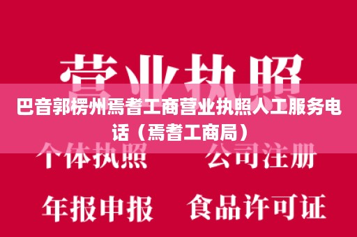 巴音郭楞州焉耆工商营业执照人工服务电话（焉耆工商局）