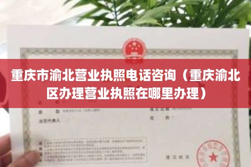 重庆市渝北营业执照电话咨询（重庆渝北区办理营业执照在哪里办理）