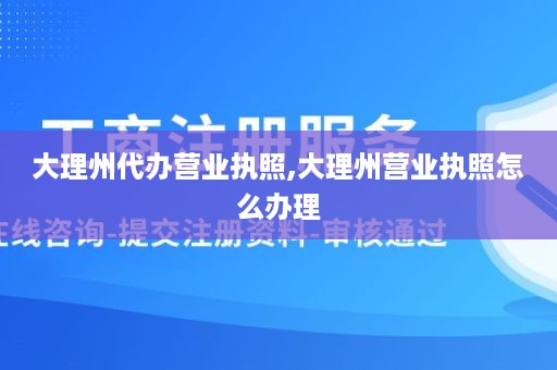 大理州代办营业执照,大理州营业执照怎么办理