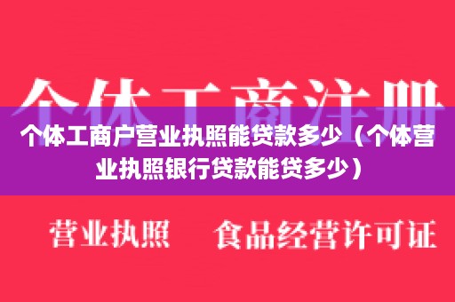 个体工商户营业执照能贷款多少（个体营业执照银行贷款能贷多少）