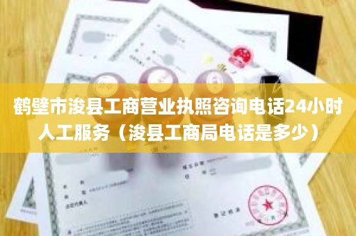 鹤壁市浚县工商营业执照咨询电话24小时人工服务（浚县工商局电话是多少）