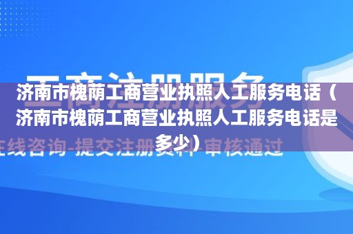 济南市槐荫工商营业执照人工服务电话（济南市槐荫工商营业执照人工服务电话是多少）