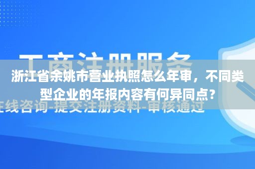 浙江省余姚市营业执照怎么年审，不同类型企业的年报内容有何异同点？