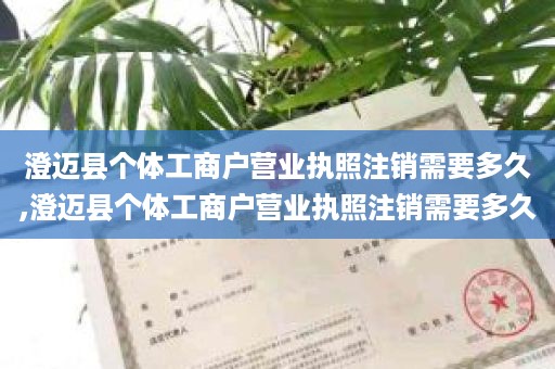 澄迈县个体工商户营业执照注销需要多久,澄迈县个体工商户营业执照注销需要多久