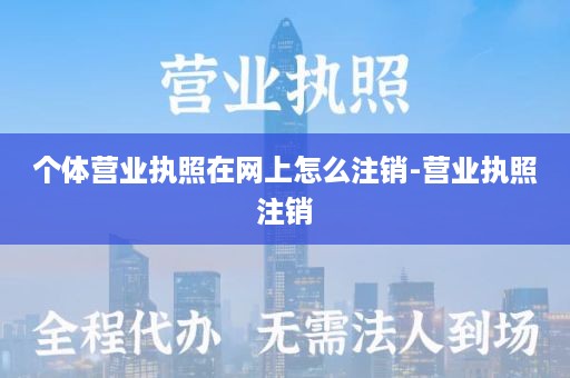 个体营业执照在网上怎么注销-营业执照注销