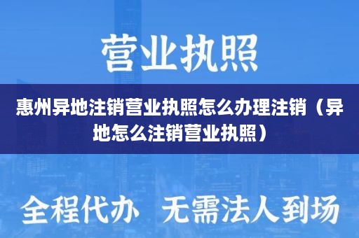 惠州异地注销营业执照怎么办理注销（异地怎么注销营业执照）