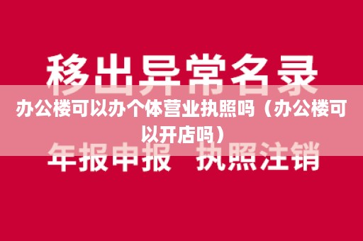 办公楼可以办个体营业执照吗（办公楼可以开店吗）