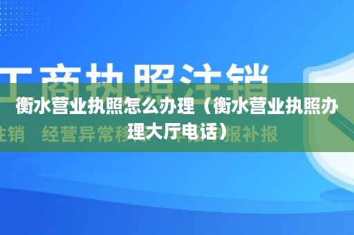 衡水营业执照怎么办理（衡水营业执照办理大厅电话）