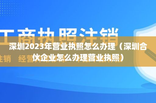 深圳2023年营业执照怎么办理（深圳合伙企业怎么办理营业执照）