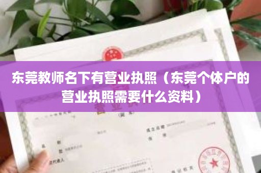 东莞教师名下有营业执照（东莞个体户的营业执照需要什么资料）