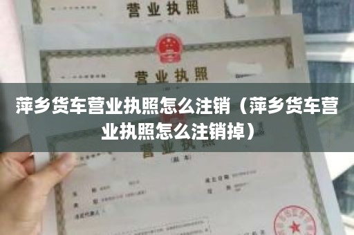 萍乡货车营业执照怎么注销（萍乡货车营业执照怎么注销掉）