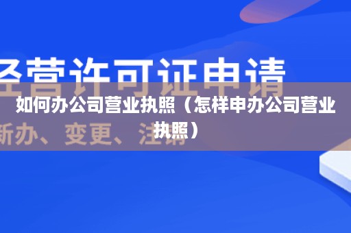 如何办公司营业执照（怎样申办公司营业执照）