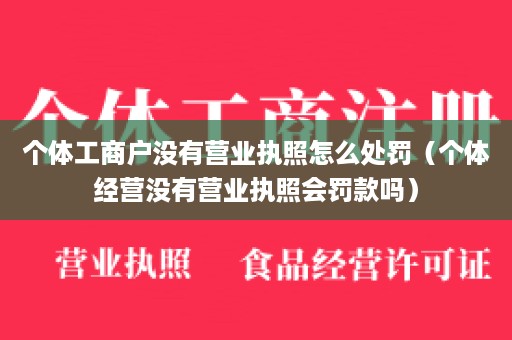 个体工商户没有营业执照怎么处罚（个体经营没有营业执照会罚款吗）