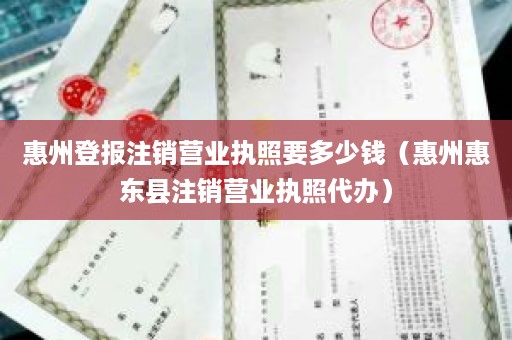 惠州登报注销营业执照要多少钱（惠州惠东县注销营业执照代办）