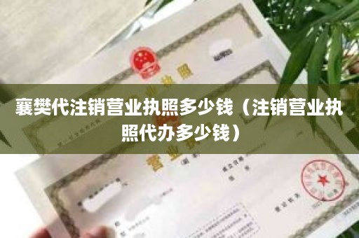 襄樊代注销营业执照多少钱（注销营业执照代办多少钱）