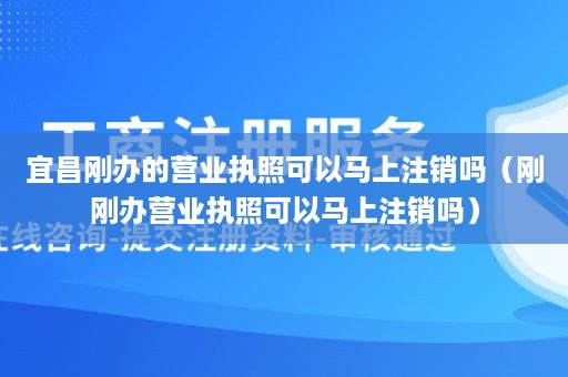 宜昌刚办的营业执照可以马上注销吗（刚刚办营业执照可以马上注销吗）