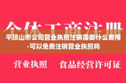 平顶山市公司营业执照注销需要什么费用-可以免费注销营业执照吗