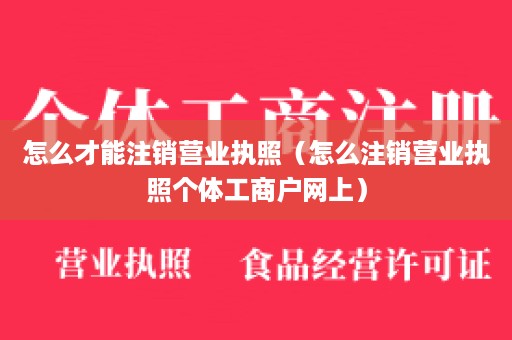 怎么才能注销营业执照（怎么注销营业执照个体工商户网上）