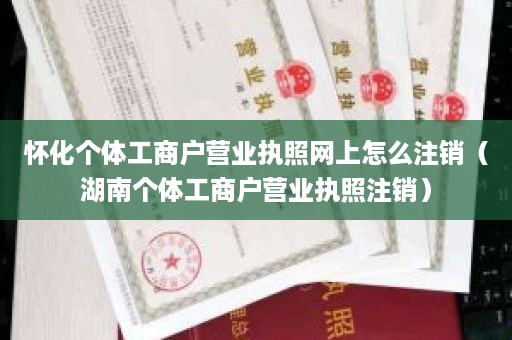 怀化个体工商户营业执照网上怎么注销（湖南个体工商户营业执照注销）