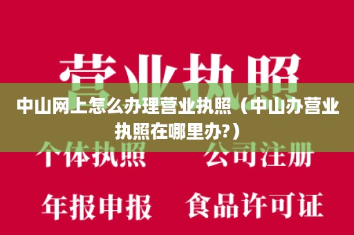 中山网上怎么办理营业执照（中山办营业执照在哪里办?）