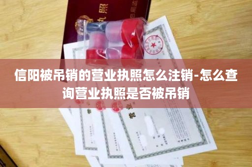 信阳被吊销的营业执照怎么注销-怎么查询营业执照是否被吊销