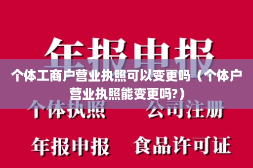 个体工商户营业执照可以变更吗（个体户营业执照能变更吗?）