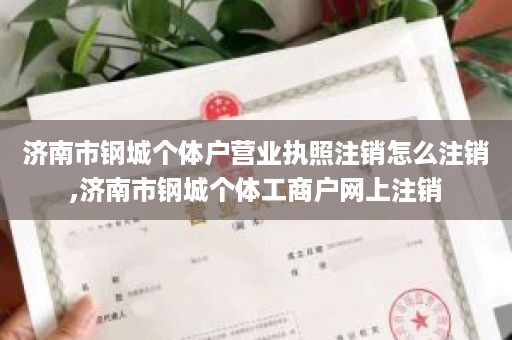 济南市钢城个体户营业执照注销怎么注销,济南市钢城个体工商户网上注销