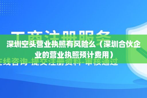 深圳空头营业执照有风险么（深圳合伙企业的营业执照预计费用）