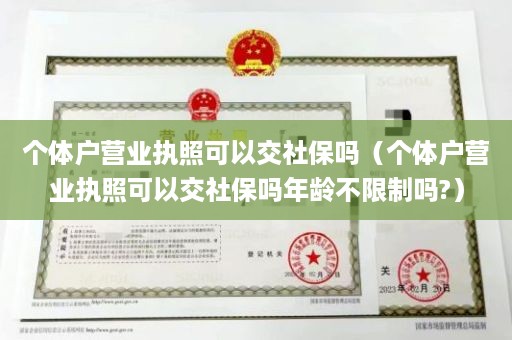 个体户营业执照可以交社保吗（个体户营业执照可以交社保吗年龄不限制吗?）