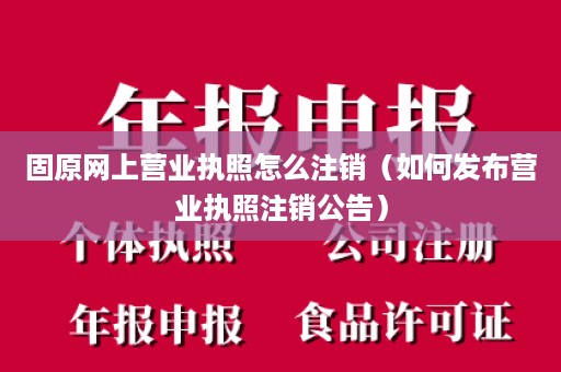 固原网上营业执照怎么注销（如何发布营业执照注销公告）