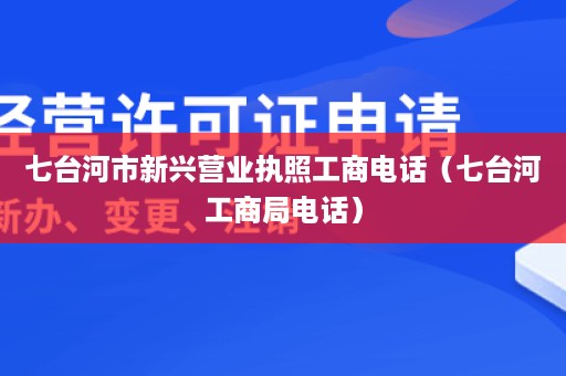 七台河市新兴营业执照工商电话（七台河工商局电话）