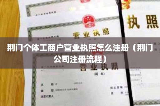 荆门个体工商户营业执照怎么注册（荆门公司注册流程）