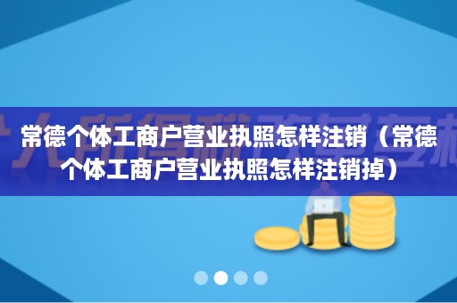 常德个体工商户营业执照怎样注销（常德个体工商户营业执照怎样注销掉）