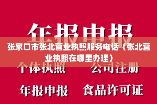 张家口市张北营业执照服务电话（张北营业执照在哪里办理）