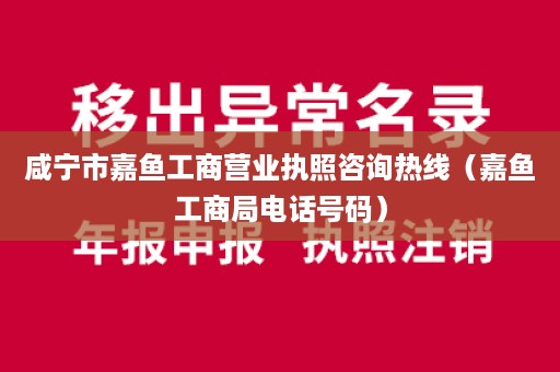 咸宁市嘉鱼工商营业执照咨询热线（嘉鱼工商局电话号码）