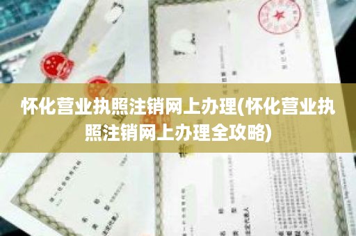 怀化营业执照注销网上办理(怀化营业执照注销网上办理全攻略)