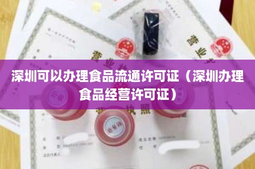 深圳可以办理食品流通许可证（深圳办理食品经营许可证）