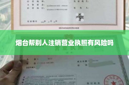 烟台帮别人注销营业执照有风险吗