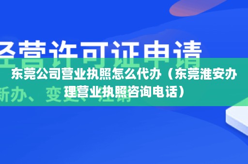 东莞公司营业执照怎么代办（东莞淮安办理营业执照咨询电话）