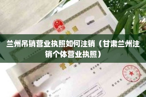 兰州吊销营业执照如何注销（甘肃兰州注销个体营业执照）