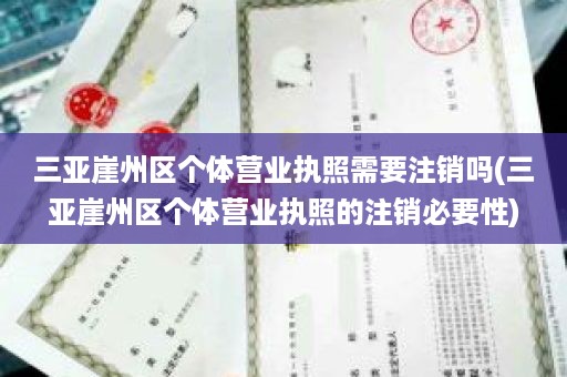 三亚崖州区个体营业执照需要注销吗(三亚崖州区个体营业执照的注销必要性)