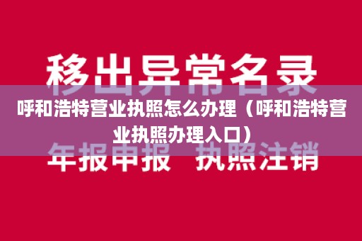 呼和浩特营业执照怎么办理（呼和浩特营业执照办理入口）