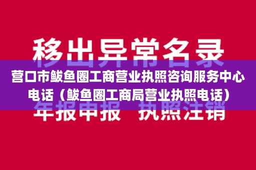 营口市鲅鱼圈工商营业执照咨询服务中心电话（鲅鱼圈工商局营业执照电话）