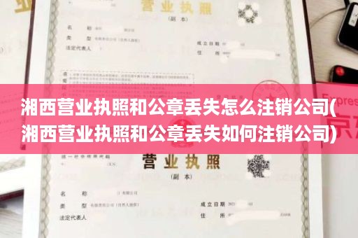 湘西营业执照和公章丢失怎么注销公司(湘西营业执照和公章丢失如何注销公司)