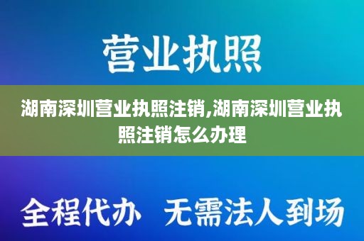 湖南深圳营业执照注销,湖南深圳营业执照注销怎么办理