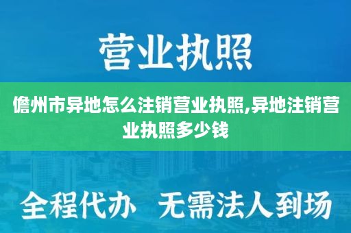 儋州市异地怎么注销营业执照,异地注销营业执照多少钱