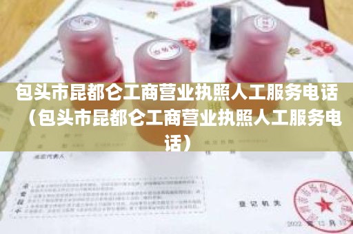 包头市昆都仑工商营业执照人工服务电话（包头市昆都仑工商营业执照人工服务电话）