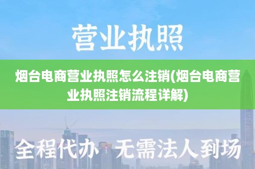 烟台电商营业执照怎么注销(烟台电商营业执照注销流程详解)